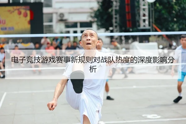 电子竞技游戏赛事新规则对战队热度的深度影响分析