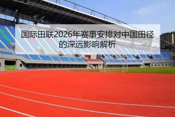 国际田联2026年赛事安排对中国田径的深远影响解析